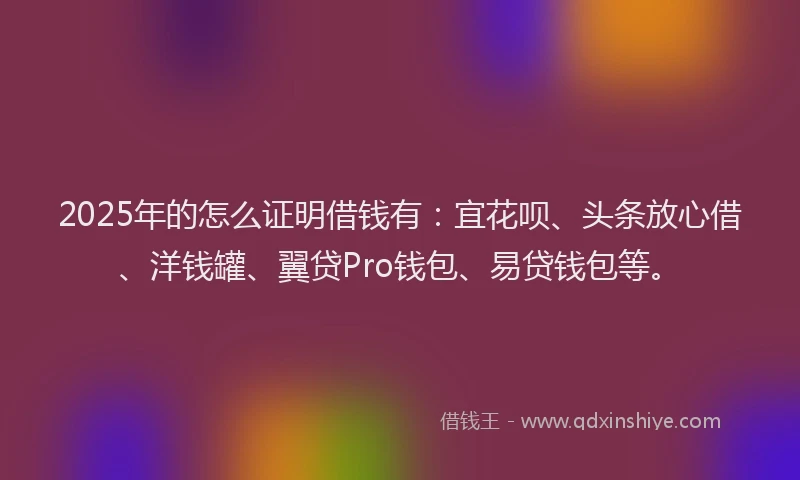 2025年的怎么证明借钱有：宜花呗、头条放心借、洋钱罐、翼贷Pro钱包、易贷钱包等。
