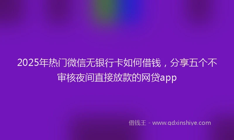 2025年热门微信无银行卡如何借钱,分享五个不审核夜间直接放款的网贷app