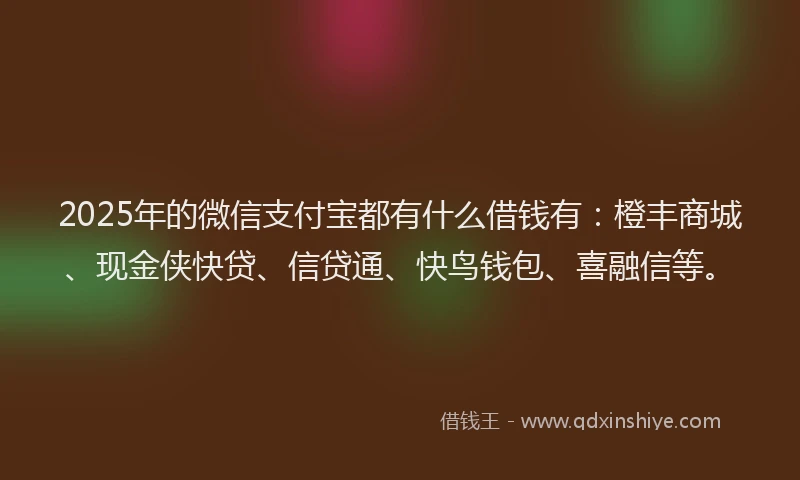 2025年的微信支付宝都有什么借钱有：橙丰商城、现金侠快贷、信贷通、快鸟钱包、喜融信等。