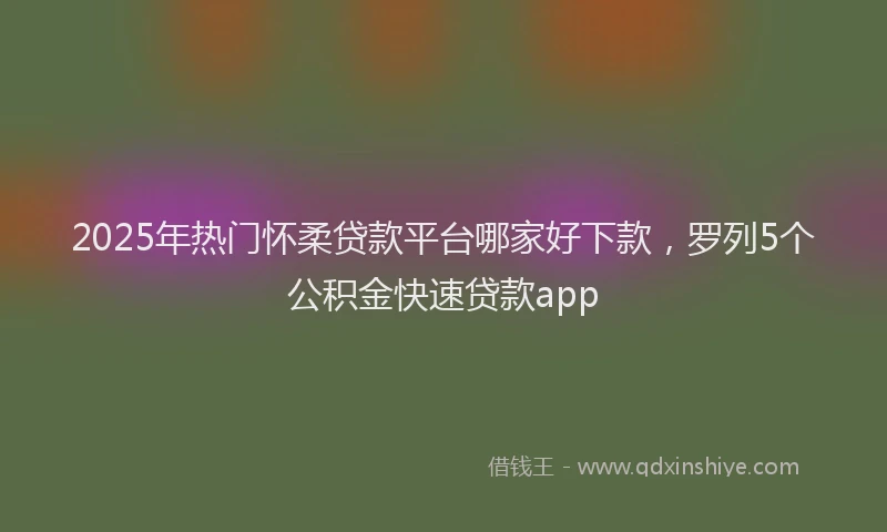 2025年热门怀柔贷款平台哪家好下款，罗列5个公积金快速贷款app