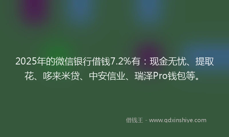 2025年的微信银行借钱7.2%有：现金无忧、提取花、哆来米贷、中安信业、瑞泽Pro钱包等。