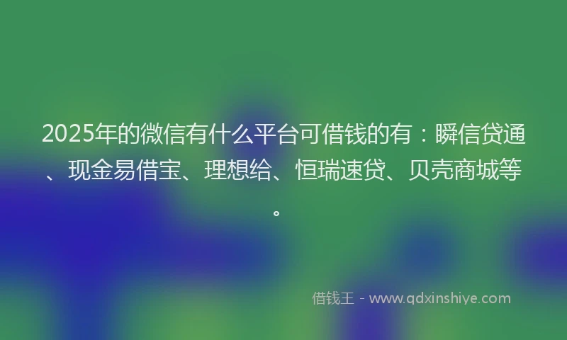 2025年的微信有什么平台可借钱的有：瞬信贷通、现金易借宝、理想给、恒瑞速贷、贝壳商城等。