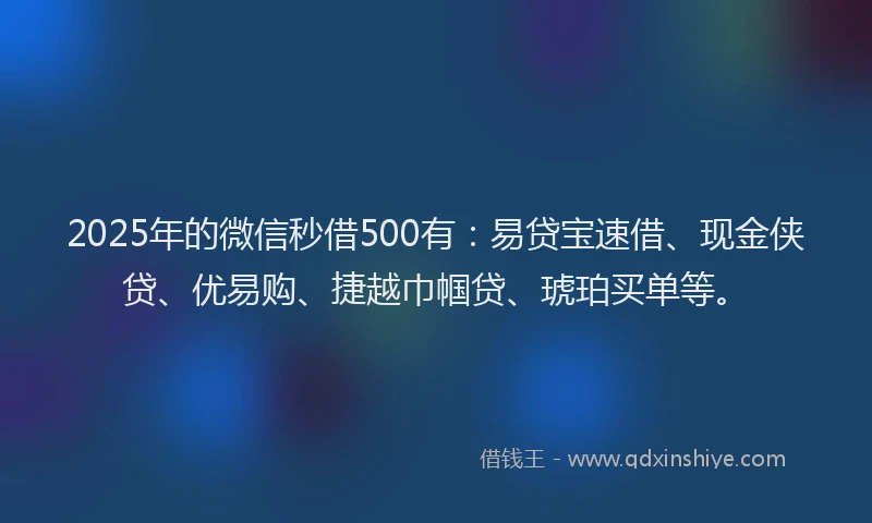 2025年的微信秒借500有：易贷宝速借、现金侠贷、优易购、捷越巾帼贷、琥珀买单等。