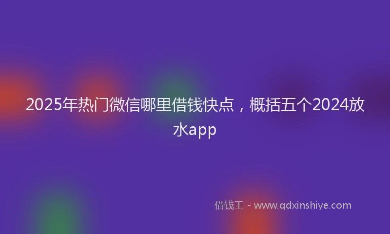 2025年热门微信哪里借钱快点，概括五个2024放水app
