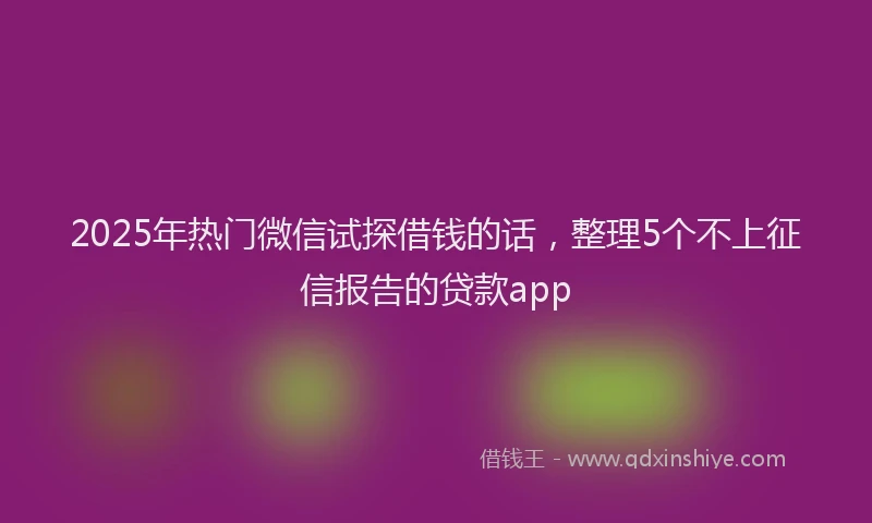 2025年热门微信试探借钱的话，整理5个不上征信报告的贷款app