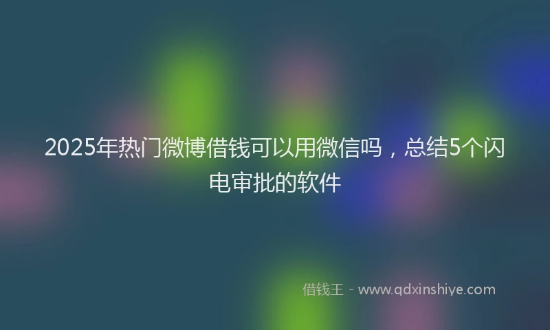 2025年热门微博借钱可以用微信吗，总结5个闪电审批的软件