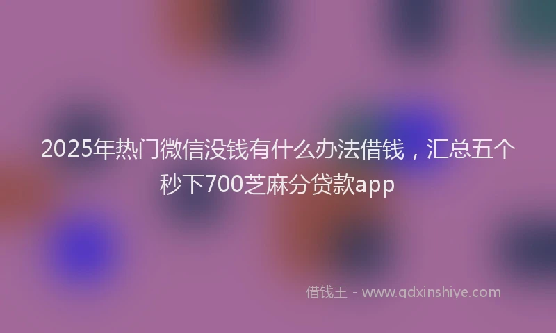 2025年热门微信没钱有什么办法借钱，汇总五个秒下700芝麻分贷款app