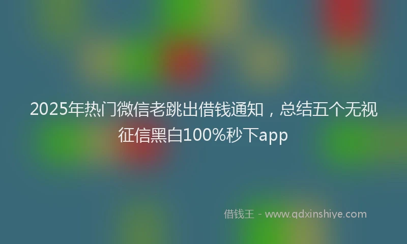 2025年热门微信老跳出借钱通知，总结五个无视征信黑白100%秒下app