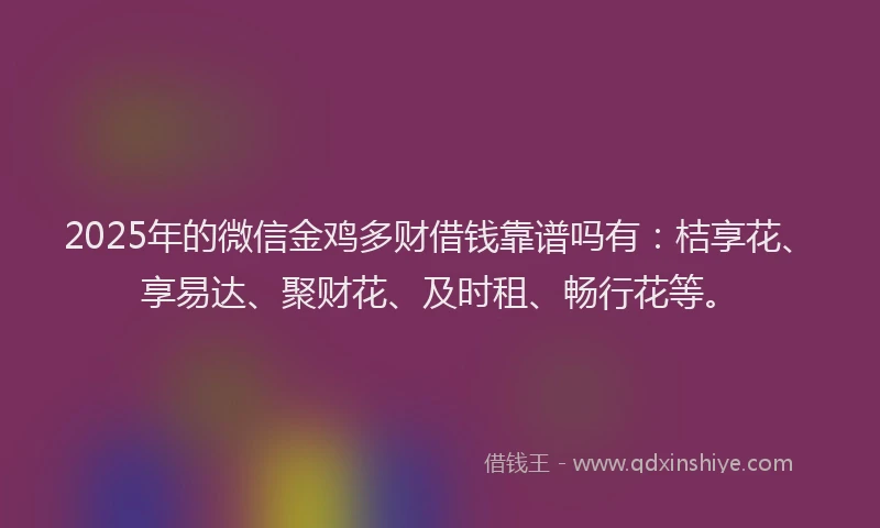 2025年的微信金鸡多财借钱靠谱吗有：桔享花、享易达、聚财花、及时租、畅行花等。