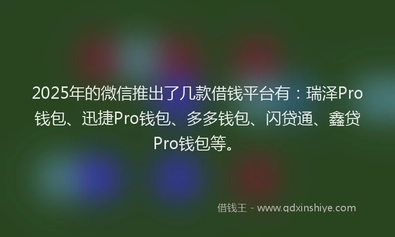 2025年的微信推出了几款借钱平台有：瑞泽Pro钱包、迅捷Pro钱包、多多钱包、闪贷通、鑫贷Pro钱包等。
