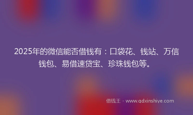 2025年的微信能否借钱有：口袋花、钱站、万信钱包、易借速贷宝、珍珠钱包等。