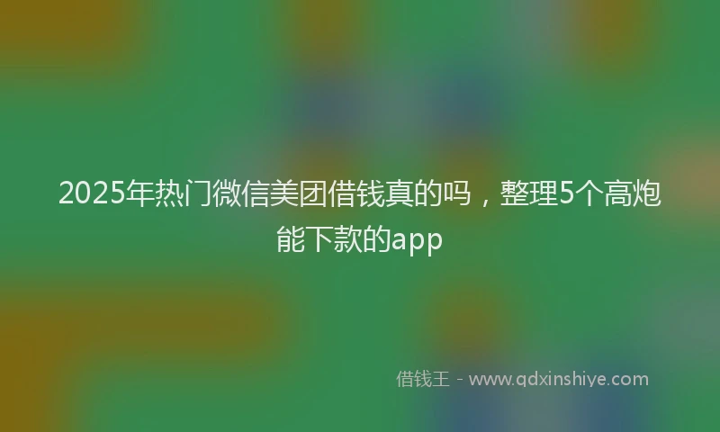 2025年热门微信美团借钱真的吗，整理5个高炮能下款的app