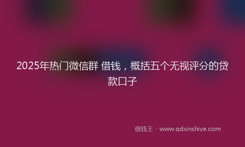 2025年热门微信群 借钱，概括五个无视评分的贷款口子