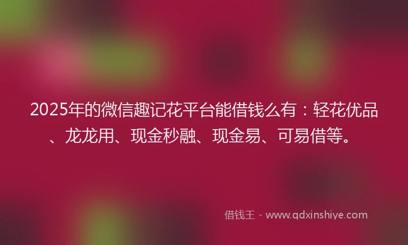 2025年的微信趣记花平台能借钱么有:轻花优品、龙龙用、现金秒融、现金易、可易借等。