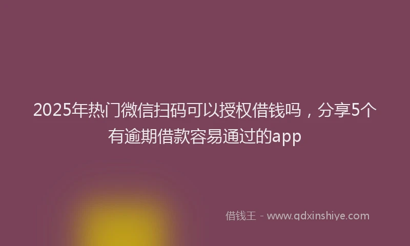 2025年热门微信扫码可以授权借钱吗，分享5个有逾期借款容易通过的app