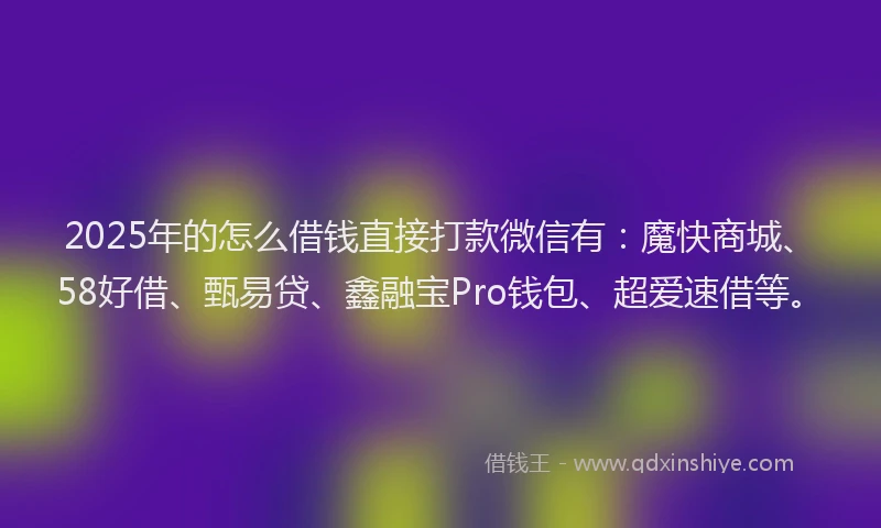2025年的怎么借钱直接打款微信有：魔快商城、58好借、甄易贷、鑫融宝Pro钱包、超爱速借等。