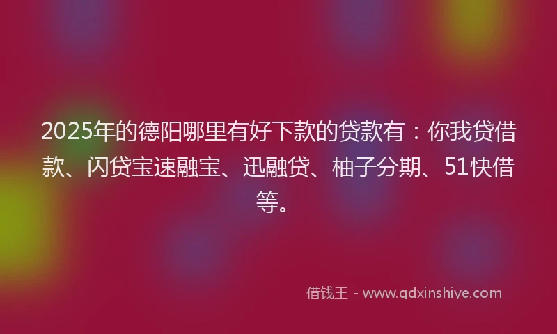 2025年的德阳哪里有好下款的贷款有：你我贷借款、闪贷宝速融宝、迅融贷、柚子分期、51快借等。