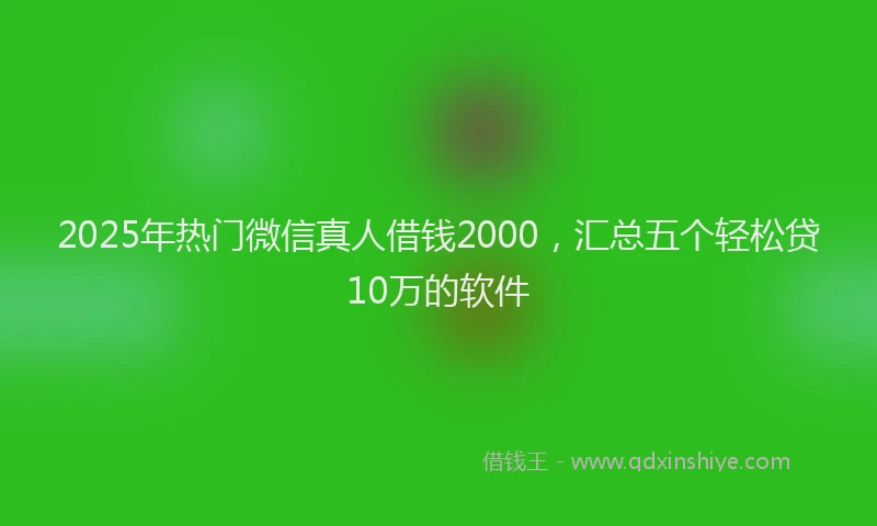 2025年热门微信真人借钱2000，汇总五个轻松贷10万的软件