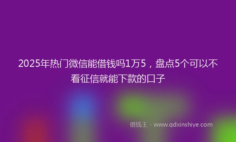2025年热门微信能借钱吗1万5，盘点5个可以不看征信就能下款的口子