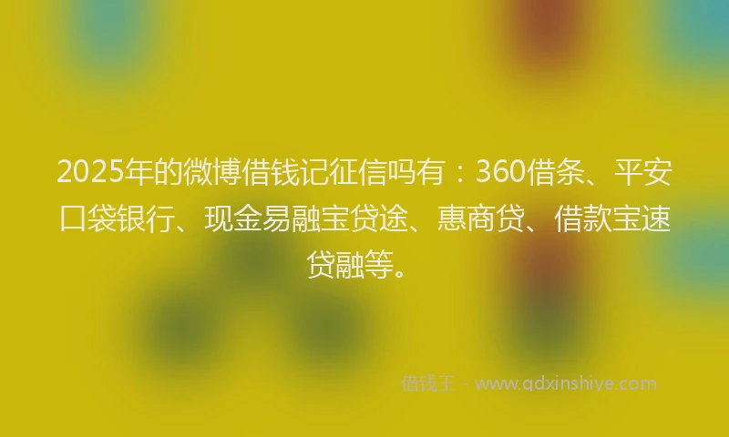 2025年的微博借钱记征信吗有：360借条、平安口袋银行、现金易融宝贷途、惠商贷、借款宝速贷融等。