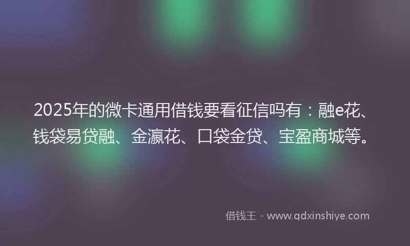 2025年的微卡通用借钱要看征信吗有:融e花、钱袋易贷融、金瀛花、口袋金贷、宝盈商城等。