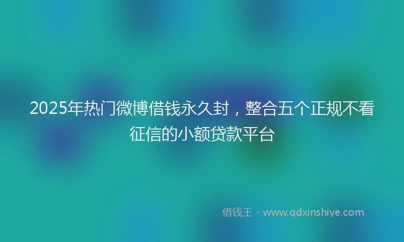 2025年热门微博借钱永久封，整合五个正规不看征信的小额贷款平台