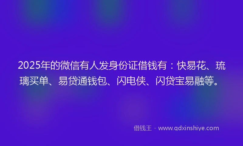 2025年的微信有人发身份证借钱有：快易花、琉璃买单、易贷通钱包、闪电侠、闪贷宝易融等。
