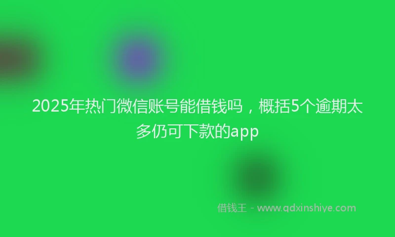 2025年热门微信账号能借钱吗，概括5个逾期太多仍可下款的app