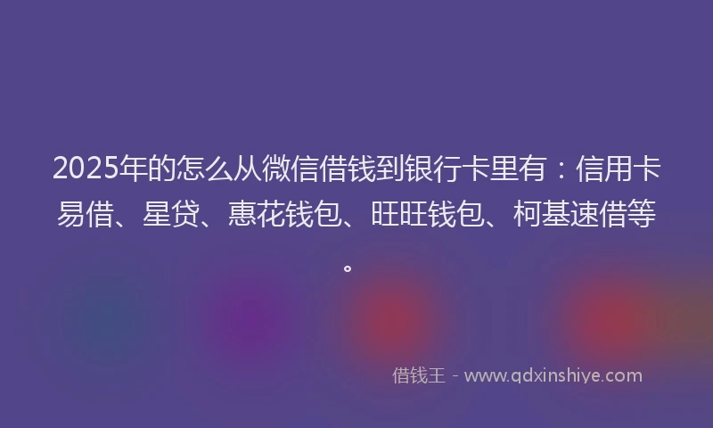 2025年的怎么从微信借钱到银行卡里有：信用卡易借、星贷、惠花钱包、旺旺钱包、柯基速借等。