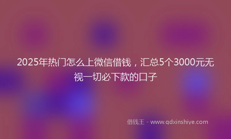2025年热门怎么上微信借钱，汇总5个3000元无视一切必下款的口子