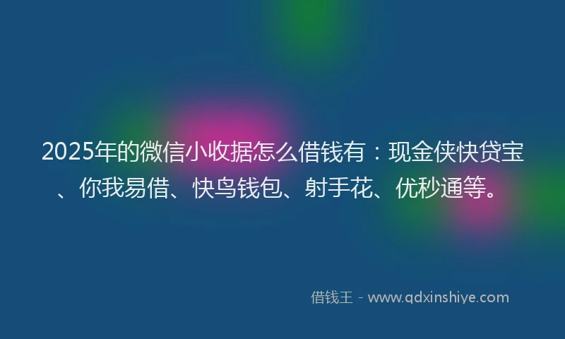 2025年的微信小收据怎么借钱有：现金侠快贷宝、你我易借、快鸟钱包、射手花、优秒通等。