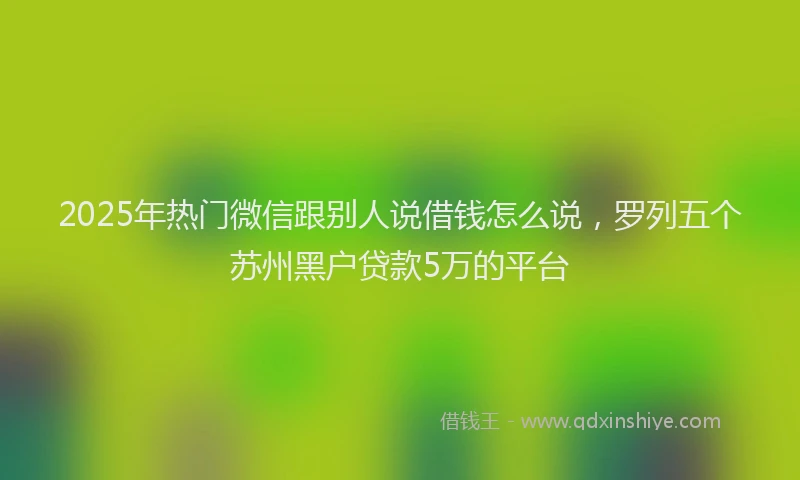 2025年热门微信跟别人说借钱怎么说,罗列五个苏州黑户贷款5万的平台