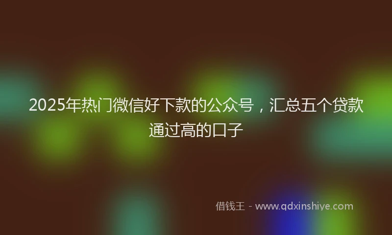 2025年热门微信好下款的公众号，汇总五个贷款通过高的口子