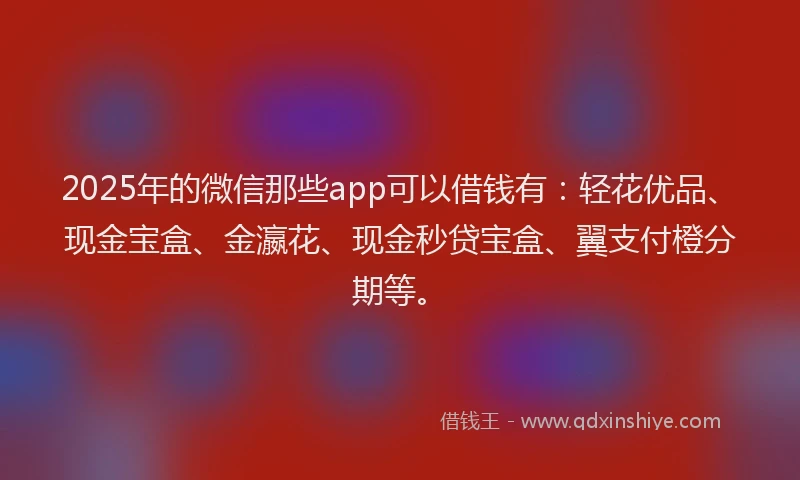 2025年的微信那些app可以借钱有：轻花优品、现金宝盒、金瀛花、现金秒贷宝盒、翼支付橙分期等。