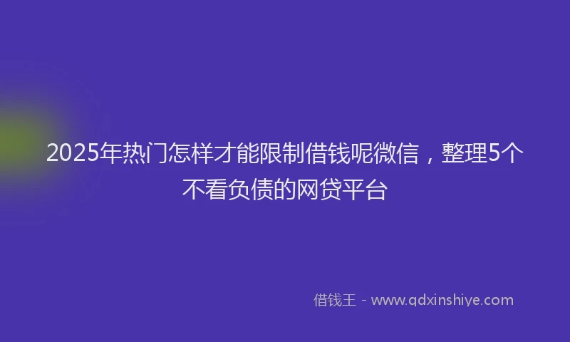 2025年热门怎样才能限制借钱呢微信，整理5个不看负债的网贷平台