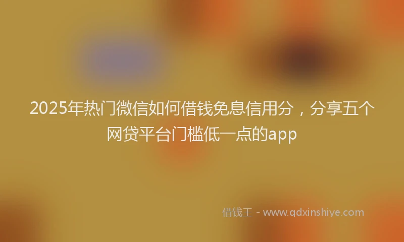 2025年热门微信如何借钱免息信用分，分享五个网贷平台门槛低一点的app