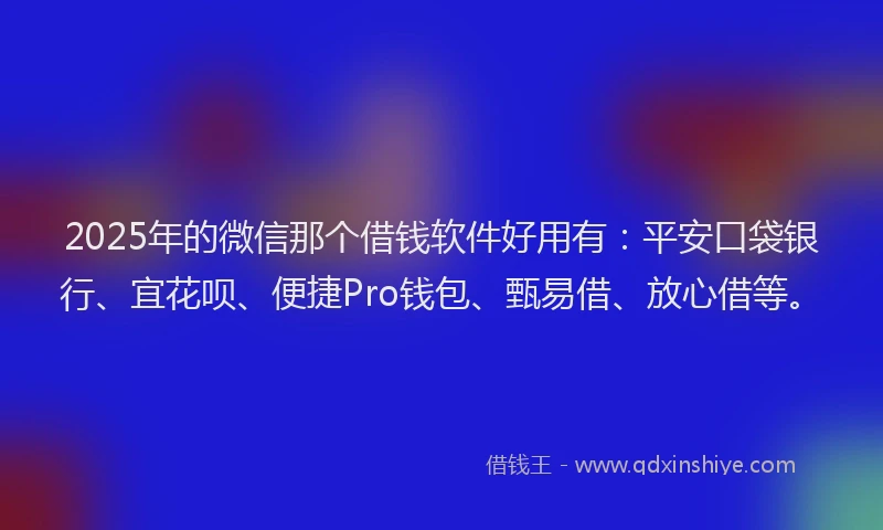 2025年的微信那个借钱软件好用有：平安口袋银行、宜花呗、便捷Pro钱包、甄易借、放心借等。