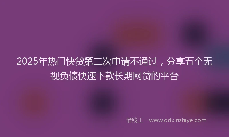 2025年热门快贷第二次申请不通过，分享五个无视负债快速下款长期网贷的平台