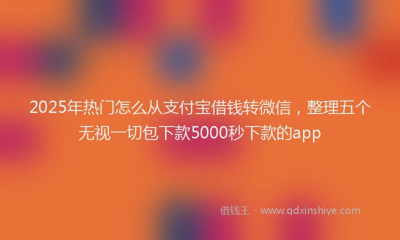 2025年热门怎么从支付宝借钱转微信，整理五个无视一切包下款5000秒下款的app