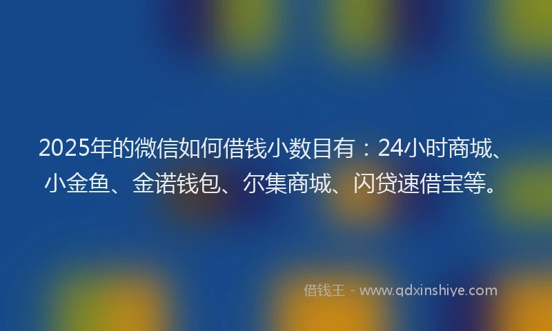 2025年的微信如何借钱小数目有：24小时商城、小金鱼、金诺钱包、尔集商城、闪贷速借宝等。