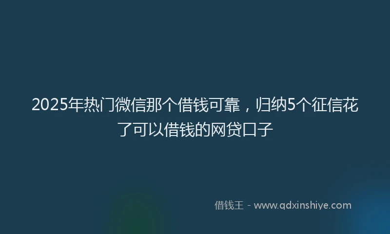 2025年热门微信那个借钱可靠，归纳5个征信花了可以借钱的网贷口子