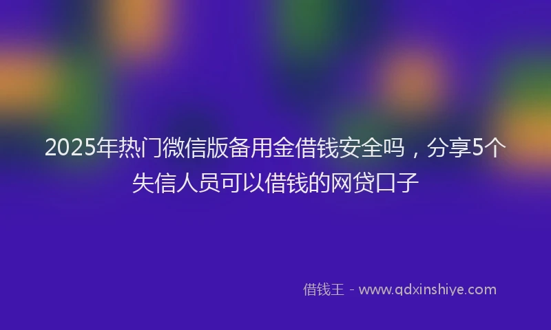 2025年热门微信版备用金借钱安全吗，分享5个失信人员可以借钱的网贷口子