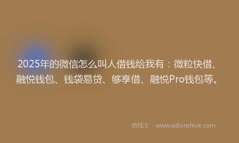 2025年的微信怎么叫人借钱给我有：微粒快借、融悦钱包、钱袋易贷、够享借、融悦Pro钱包等。