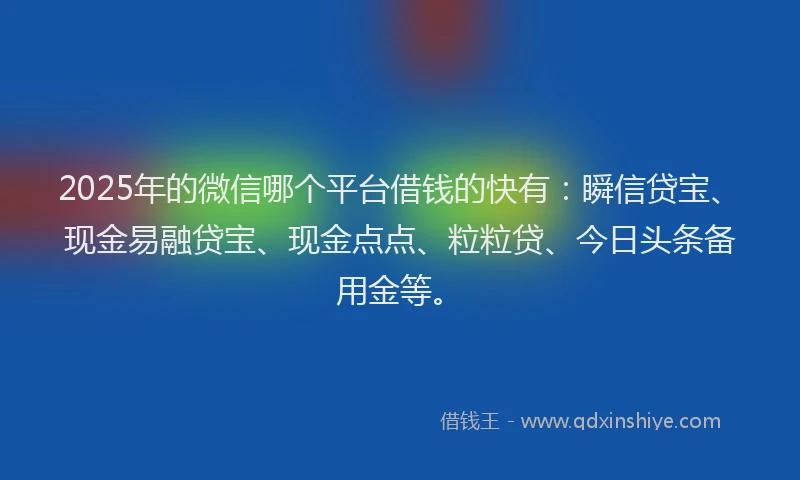 2025年的微信哪个平台借钱的快有：瞬信贷宝、现金易融贷宝、现金点点、粒粒贷、今日头条备用金等。