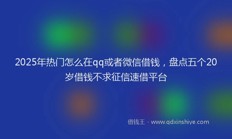 2025年热门怎么在qq或者微信借钱，盘点五个20岁借钱不求征信速借平台