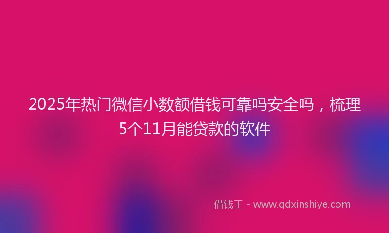 2025年热门微信小数额借钱可靠吗安全吗，梳理5个11月能贷款的软件