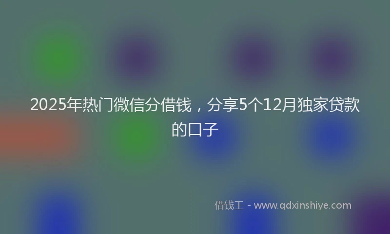 2025年热门微信分借钱，分享5个12月独家贷款的口子