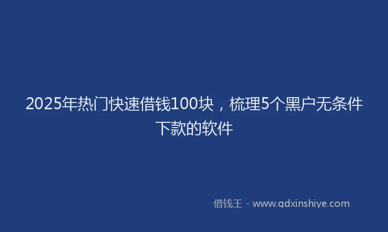 2025年热门快速借钱100块，梳理5个黑户无条件下款的软件