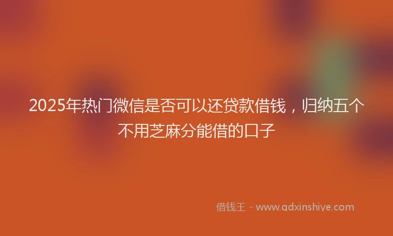2025年热门微信是否可以还贷款借钱，归纳五个不用芝麻分能借的口子