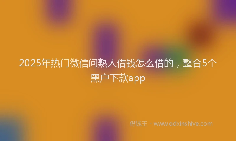2025年热门微信问熟人借钱怎么借的，整合5个黑户下款app